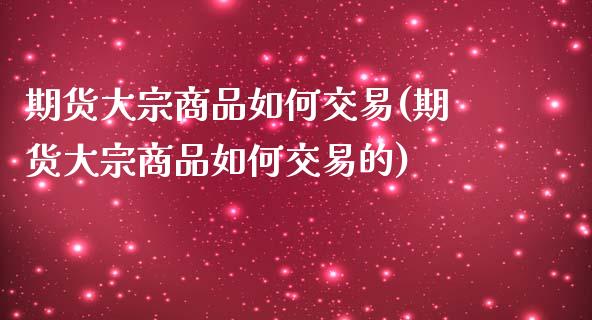 期货大宗商品如何交易(期货大宗商品如何交易的)_https://www.yunyouns.com_股指期货_第1张