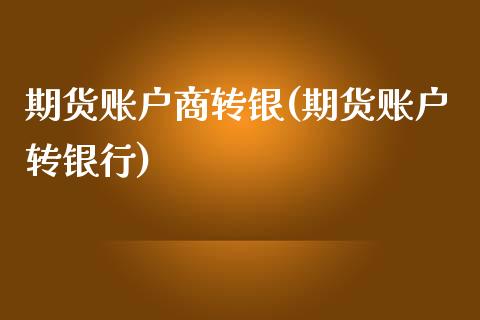 期货账户商转银(期货账户转银行)_https://www.yunyouns.com_期货行情_第1张