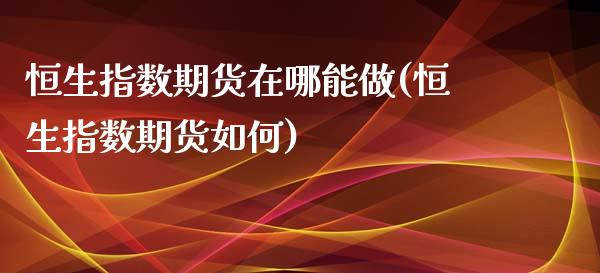 恒生指数期货在哪能做(恒生指数期货如何)_股指期货_第1张_原油期货直播室 恒生指数期货在哪能做(恒生指数期货如何)_https://www.yunyouns.com_股指期货_第1张