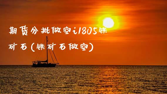 期货分批做空i1805铁矿石(铁矿石做空)_https://www.yunyouns.com_期货行情_第1张