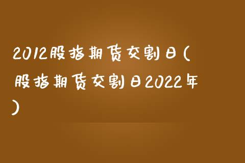 2012股指期货交割日(股指期货交割日2022年)_https://www.yunyouns.com_期货直播_第1张