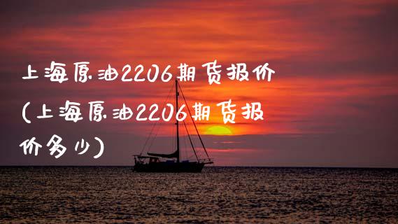 上海原油2206期货报价(上海原油2206期货报价多少)_https://www.yunyouns.com_股指期货_第1张