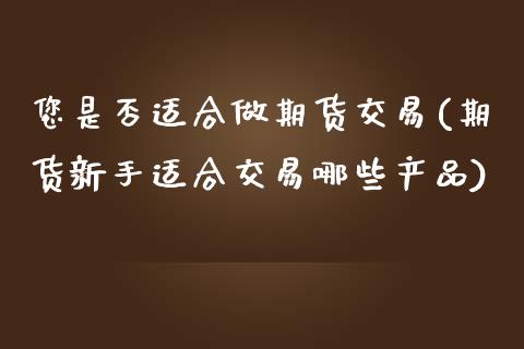 您是否适合做期货交易(期货新手适合交易哪些产品)_https://www.yunyouns.com_期货直播_第1张