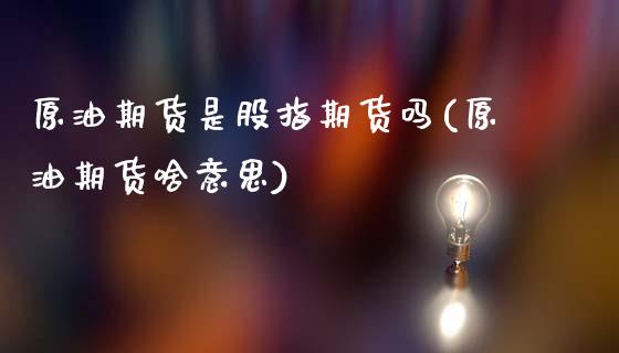 原油期货是股指期货吗(原油期货啥意思)_https://www.yunyouns.com_期货直播_第1张