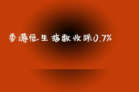 香港恒生指数收跌0.7%_https://www.yunyouns.com_期货行情_第1张