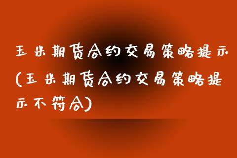 玉米期货合约交易策略提示(玉米期货合约交易策略提示不符合)_https://www.yunyouns.com_期货行情_第1张