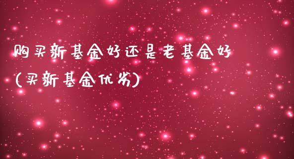 购买新基金好还是老基金好(买新基金优劣)_https://www.yunyouns.com_恒生指数_第1张