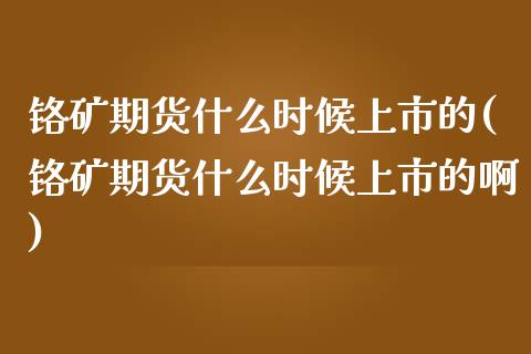 铬矿期货什么时候上市的(铬矿期货什么时候上市的啊)_恒生指数_第1张_原油期货直播室 铬矿期货什么时候上市的(铬矿期货什么时候上市的啊)_https://www.yunyouns.com_恒生指数_第1张