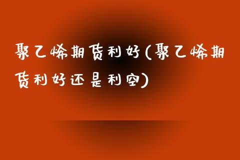 聚乙烯期货利好(聚乙烯期货利好还是利空)_https://www.yunyouns.com_股指期货_第1张