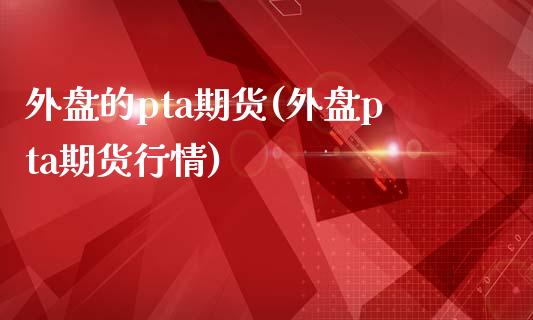外盘的pta期货(外盘pta期货行情)_https://www.yunyouns.com_期货行情_第1张