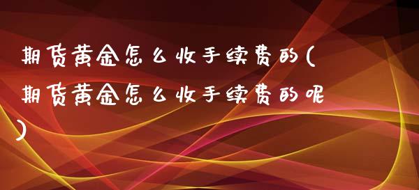 期货黄金怎么收手续费的(期货黄金怎么收手续费的呢)_股指期货_第1张_原油期货直播室 期货黄金怎么收手续费的(期货黄金怎么收手续费的呢)_https://www.yunyouns.com_股指期货_第1张