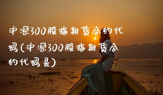 沪深300股指期货合约代码(沪深300股指期货合约代码是)_https://www.yunyouns.com_期货行情_第1张