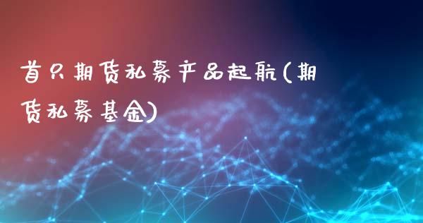 首只期货私募产品起航(期货私募基金)_期货行情_第1张_原油期货直播室 首只期货私募产品起航(期货私募基金)_https://www.yunyouns.com_期货行情_第1张