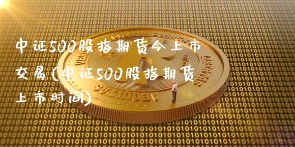 中证500股指期货今上市交易(中证500股指期货上市时间)_股指期货_第1张_原油期货直播室 中证500股指期货今上市交易(中证500股指期货上市时间)_https://www.yunyouns.com_股指期货_第1张
