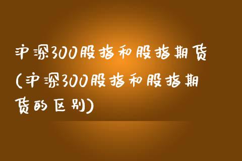 沪深300股指和股指期货(沪深300股指和股指期货的区别)_https://www.yunyouns.com_期货直播_第1张