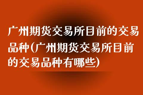 广州期货交易所目前的交易品种(广州期货交易所目前的交易品种有哪些)_股指期货_第1张_原油期货直播室 广州期货交易所目前的交易品种(广州期货交易所目前的交易品种有哪些)_https://www.yunyouns.com_股指期货_第1张