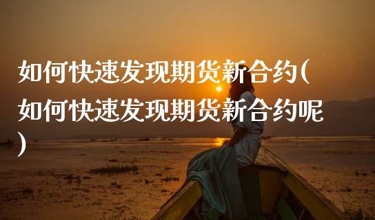 如何快速发现期货新合约(如何快速发现期货新合约呢)_https://www.yunyouns.com_期货直播_第1张