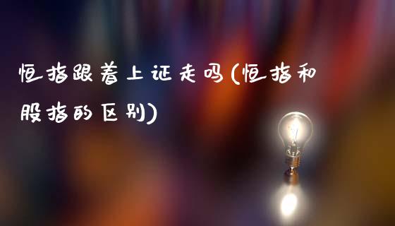 恒指跟着上证走吗(恒指和股指的区别)_https://www.yunyouns.com_期货行情_第1张