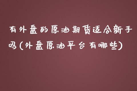 有外盘的原油期货适合新手吗(外盘原油平台有哪些)_期货直播_第1张_原油期货直播室 有外盘的原油期货适合新手吗(外盘原油平台有哪些)_https://www.yunyouns.com_期货直播_第1张