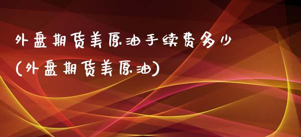 外盘期货美原油手续费多少(外盘期货美原油)_期货直播_第1张_原油期货直播室 外盘期货美原油手续费多少(外盘期货美原油)_https://www.yunyouns.com_期货直播_第1张