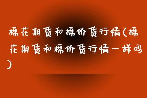 棉花期货和棉价货行情(棉花期货和棉价货行情一样吗)_https://www.yunyouns.com_期货直播_第1张