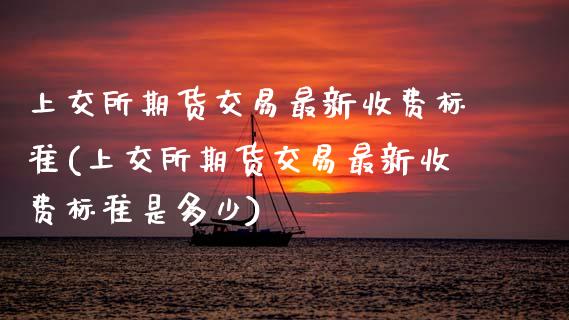 上交所期货交易最新收费标准(上交所期货交易最新收费标准是多少)_恒生指数_第1张_原油期货直播室 上交所期货交易最新收费标准(上交所期货交易最新收费标准是多少)_https://www.yunyouns.com_恒生指数_第1张