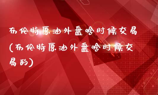 布伦特原油外盘啥时候交易(布伦特原油外盘啥时候交易的)_https://www.yunyouns.com_恒生指数_第1张