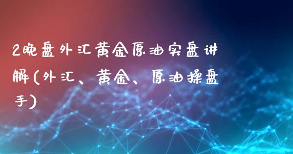 2晚盘外汇黄金原油实盘讲解(外汇、黄金、原油操盘手)_https://www.yunyouns.com_期货行情_第1张