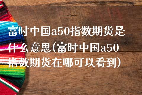 富时中国a50指数期货是什么意思(富时中国a50指数期货在哪可以看到)_https://www.yunyouns.com_恒生指数_第1张