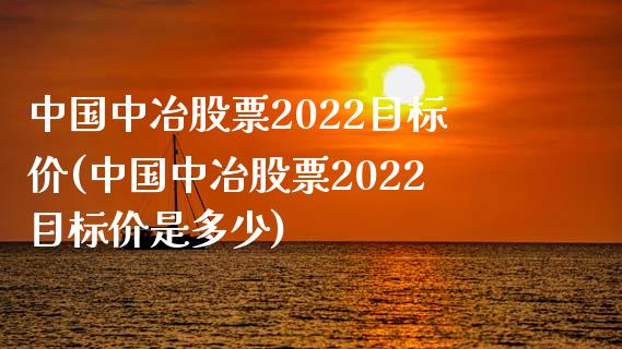 中国中冶股票2022目标价(中国中冶股票2022目标价是多少)_https://www.yunyouns.com_股指期货_第1张
