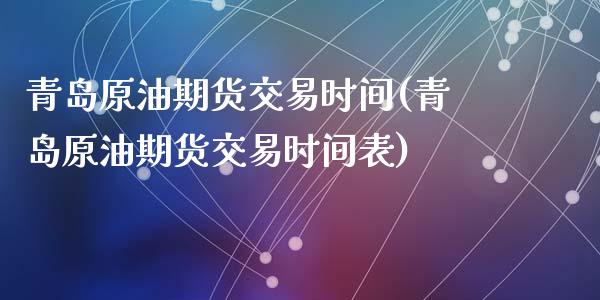 青岛原油期货交易时间(青岛原油期货交易时间表)_https://www.yunyouns.com_期货行情_第1张