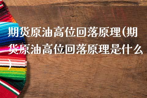 期货原油高位回落原理(期货原油高位回落原理是什么)_https://www.yunyouns.com_期货直播_第1张