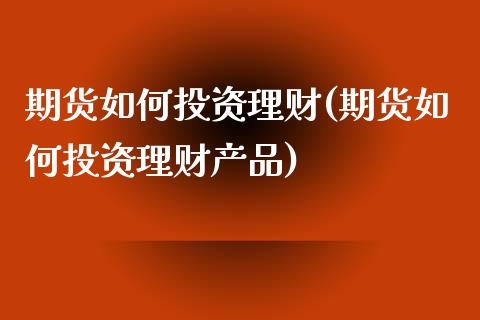 期货如何投资理财(期货如何投资理财产品)_https://www.yunyouns.com_股指期货_第1张