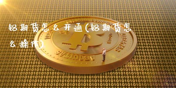 铝期货怎么开通(铝期货怎么操作)_股指期货_第1张_原油期货直播室 铝期货怎么开通(铝期货怎么操作)_https://www.yunyouns.com_股指期货_第1张