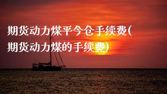 期货动力煤平今仓手续费(期货动力煤的手续费)_期货直播_第1张_原油期货直播室 期货动力煤平今仓手续费(期货动力煤的手续费)_https://www.yunyouns.com_期货直播_第1张