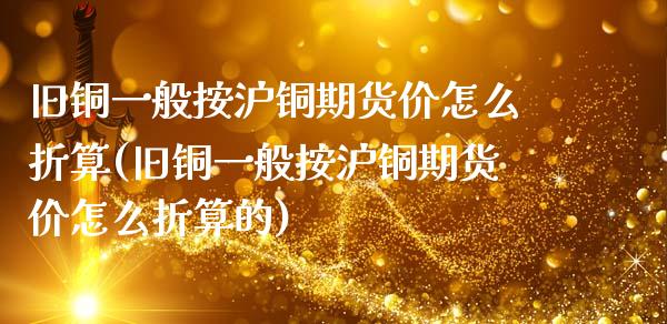 旧铜一般按沪铜期货价怎么折算(旧铜一般按沪铜期货价怎么折算的)_股指期货_第1张_原油期货直播室 旧铜一般按沪铜期货价怎么折算(旧铜一般按沪铜期货价怎么折算的)_https://www.yunyouns.com_股指期货_第1张