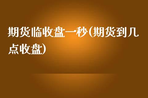 期货临收盘一秒(期货到几点收盘)_https://www.yunyouns.com_期货行情_第1张