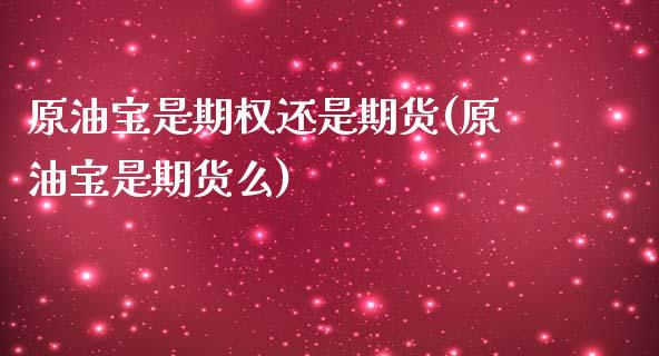 原油宝是期权还是期货(原油宝是期货么)_https://www.yunyouns.com_期货直播_第1张