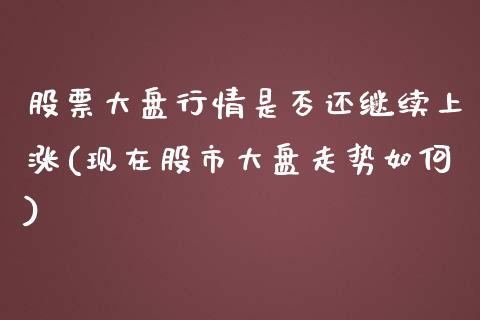 股票大盘行情是否还继续上涨(现在股市大盘走势如何)_期货直播_第1张_原油期货直播室 股票大盘行情是否还继续上涨(现在股市大盘走势如何)_https://www.yunyouns.com_期货直播_第1张