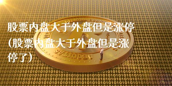 股票内盘大于外盘但是涨停(股票内盘大于外盘但是涨停了)_https://www.yunyouns.com_期货行情_第1张