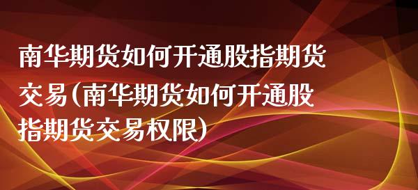 南华期货如何开通股指期货交易(南华期货如何开通股指期货交易权限)_https://www.yunyouns.com_恒生指数_第1张