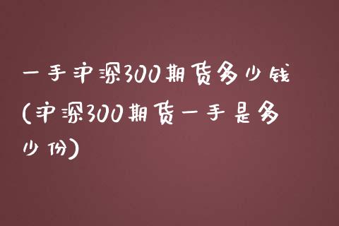 一手沪深300期货多少钱(沪深300期货一手是多少份)_https://www.yunyouns.com_股指期货_第1张
