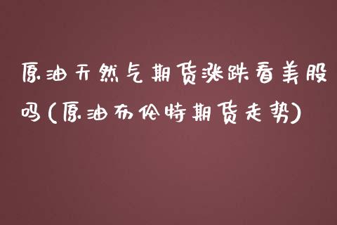原油天然气期货涨跌看美股吗(原油布伦特期货走势)_https://www.yunyouns.com_股指期货_第1张