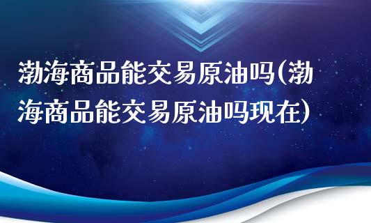 渤海商品能交易原油吗(渤海商品能交易原油吗现在)_股指期货_第1张_原油期货直播室 渤海商品能交易原油吗(渤海商品能交易原油吗现在)_https://www.yunyouns.com_股指期货_第1张
