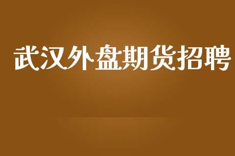 武汉外盘期货招聘_https://www.yunyouns.com_恒生指数_第1张