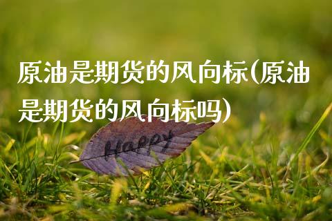 原油是期货的风向标(原油是期货的风向标吗)_https://www.yunyouns.com_期货直播_第1张