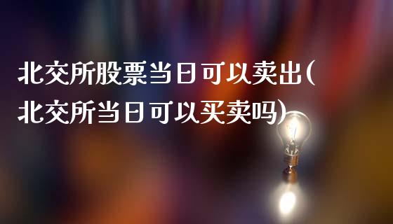 北交所股票当日可以卖出(北交所当日可以买卖吗)_期货直播_第1张_原油期货直播室 北交所股票当日可以卖出(北交所当日可以买卖吗)_https://www.yunyouns.com_期货直播_第1张