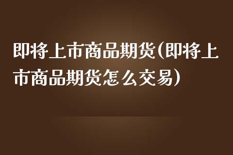 即将上市商品期货(即将上市商品期货怎么交易)_https://www.yunyouns.com_恒生指数_第1张