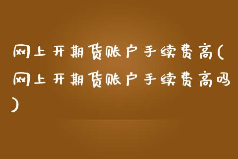 网上开期货账户手续费高(网上开期货账户手续费高吗)_期货直播_第1张_原油期货直播室 网上开期货账户手续费高(网上开期货账户手续费高吗)_https://www.yunyouns.com_期货直播_第1张