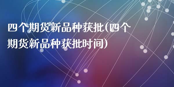 四个期货新品种获批(四个期货新品种获批时间)_https://www.yunyouns.com_期货行情_第1张